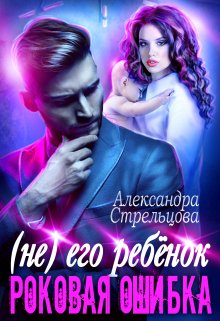 ( Не) его ребёнок. Роковая ошибка (Александра Стрельцова)